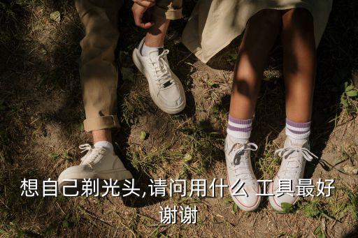 想自己剃光頭,請問用什么 工具最好謝謝