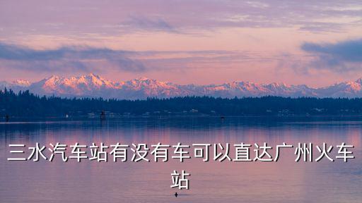 三水汽車站有沒有車可以直達廣州火車站
