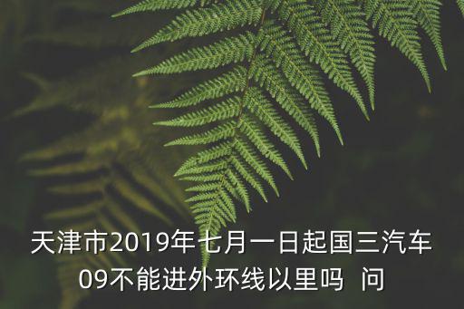 天津市2019年七月一日起國(guó)三汽車09不能進(jìn)外環(huán)線以里嗎  問