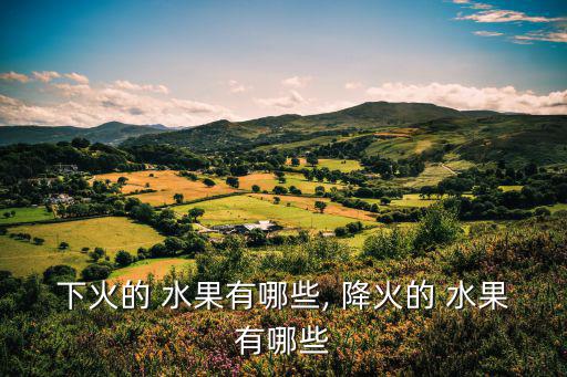 下火的 水果有哪些, 降火的 水果有哪些
