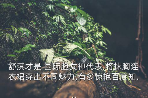 舒淇才是 國際臉女神代表,將抹胸連衣裙穿出不同魅力,有多驚艷百度知...