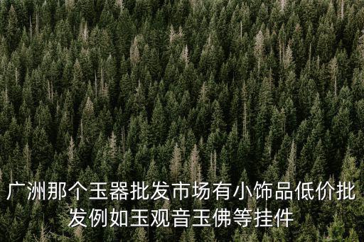 廣洲那個玉器批發市場有小飾品低價批發例如玉觀音玉佛等掛件