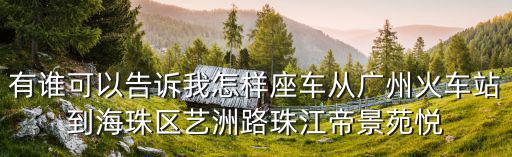 有誰(shuí)可以告訴我怎樣座車從廣州火車站到海珠區(qū)藝洲路珠江帝景苑悅