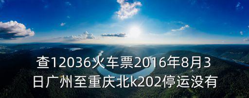 查12036火車票2016年8月3日廣州至重慶北k202停運沒有