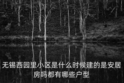 無(wú)錫西園里小區(qū)是什么時(shí)候建的是安居房嗎都有哪些戶(hù)型