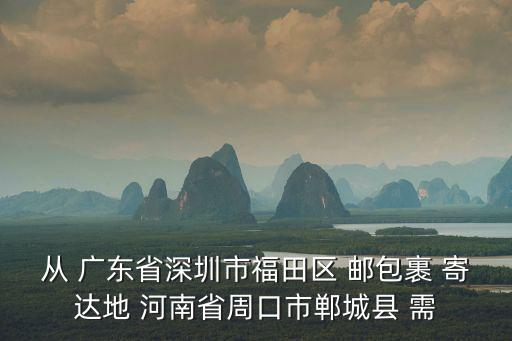 從 廣東省深圳市福田區(qū) 郵包裹 寄達(dá)地 河南省周口市鄲城縣 需