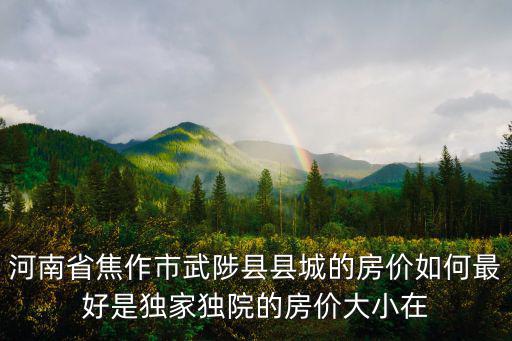 河南省焦作市武陟縣縣城的房價如何最好是獨家獨院的房價大小在