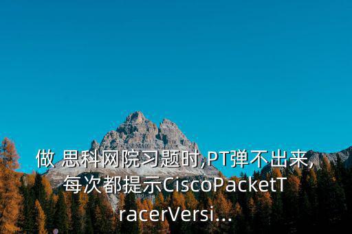 做 思科網(wǎng)院習題時,PT彈不出來,每次都提示CiscoPacketTracerVersi...
