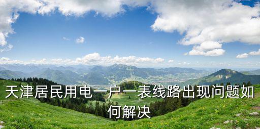 天津居民用電一戶一表線路出現問題如何解決