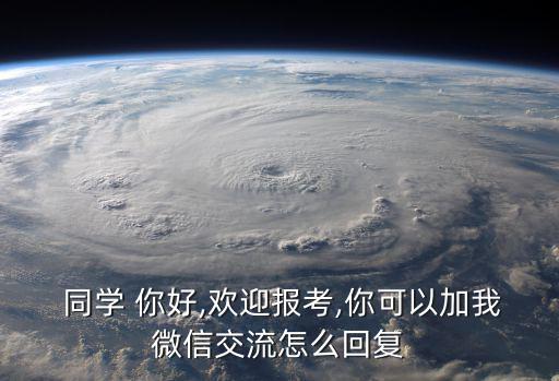  同學 你好,歡迎報考,你可以加我微信交流怎么回復