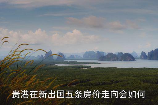 建安區出國留學的房價如何，貴港在新出國五條房價走向會如何