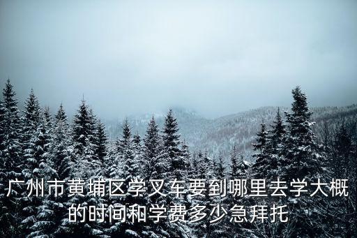 廣州市黃埔區學叉車要到哪里去學大概的時間和學費多少急拜托