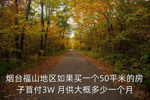 煙臺(tái)福山地區(qū)如果買一個(gè)50平米的房子首付3W 月供大概多少一個(gè)月