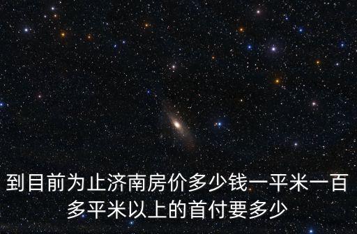 濟南首付95萬的房價如何，到目前為止濟南房價多少錢一平米一百多平米以上的首付要多少