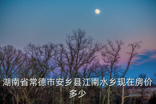湖南省常德市安鄉縣江南水鄉現在房價多少