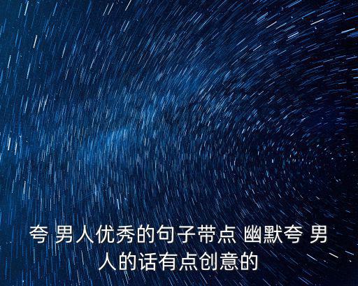 夸 男人優(yōu)秀的句子帶點 幽默夸 男人的話有點創(chuàng)意的
