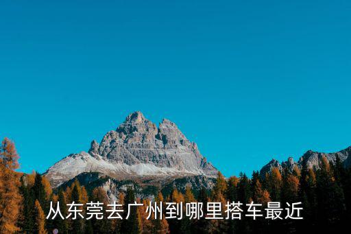 從東莞去廣州到哪里搭車最近