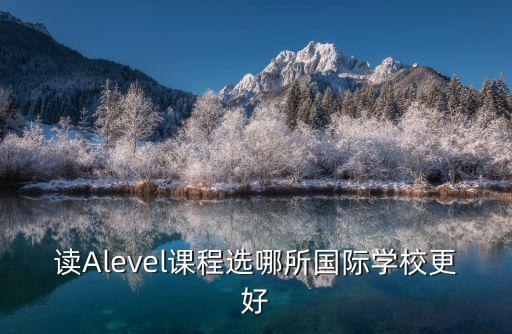 讀Alevel課程選哪所國際學(xué)校更好