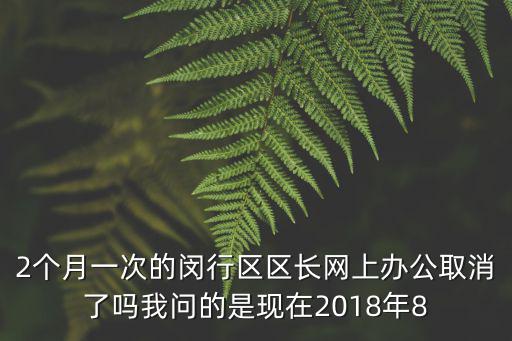 2個月一次的閔行區(qū)區(qū)長網(wǎng)上辦公取消了嗎我問的是現(xiàn)在2018年8
