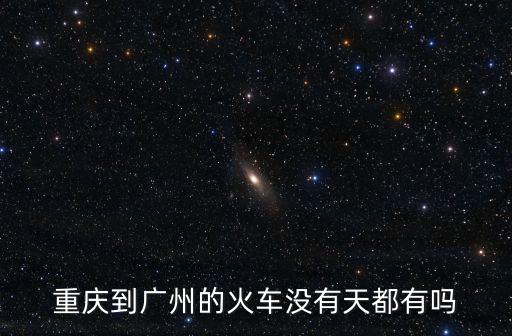 重慶到廣州火車發(fā)車嗎，重慶到廣州的火車沒(méi)有天都有嗎