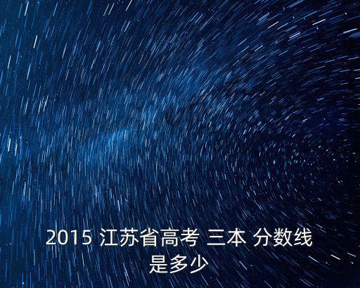 2015 江蘇省高考 三本 分數(shù)線是多少