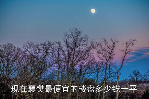 現在襄樊最便宜的樓盤多少錢一平