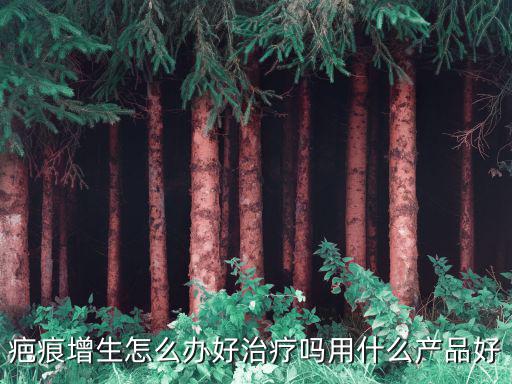 疤痕增生怎么辦好治療嗎用什么產品好