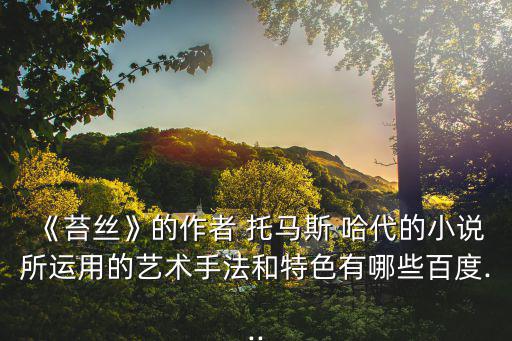 《苔絲》的作者 托馬斯 哈代的小說所運用的藝術手法和特色有哪些百度...