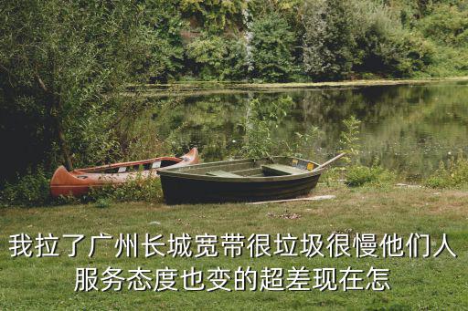 我拉了廣州長城寬帶很垃圾很慢他們人服務態度也變的超差現在怎