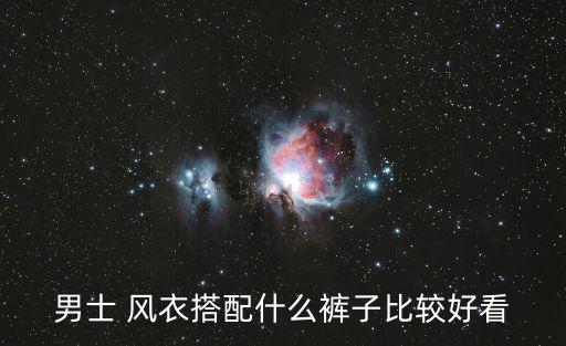 男士 風(fēng)衣搭配什么褲子比較好看
