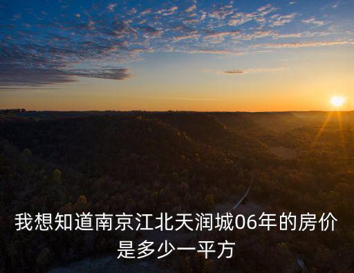 我想知道南京江北天潤城06年的房價是多少一平方