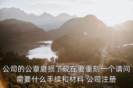 公司的公章磨損了現在要重刻一個請問需要什么手續和材料 公司注冊