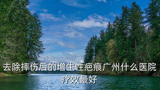 去除摔傷后的增生性疤痕廣州什么醫院療效最好