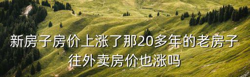 新房子房價上漲了那20多年的老房子往外賣房價也漲嗎