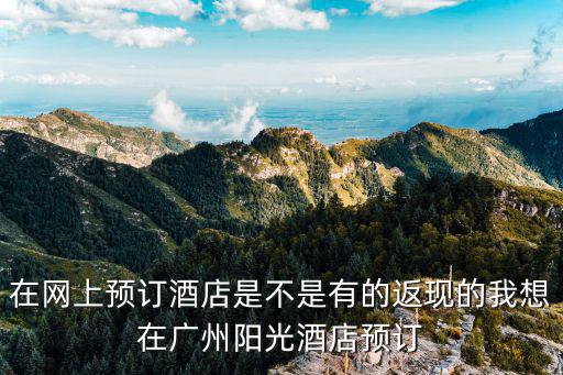 在網上預訂酒店是不是有的返現的我想在廣州陽光酒店預訂