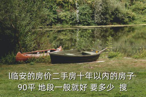臨安八百里家園的房價(jià)如何，l臨安的房價(jià)二手房十年以內(nèi)的房子 90平 地段一般就好 要多少  搜