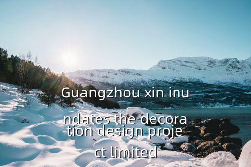 Guangzhou xin inundates the decoration design project limited