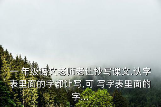 一 年級語文老師老讓抄寫課文,認字表里面的字都讓寫,可 寫字表里面的字...