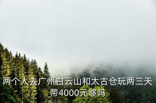 兩個(gè)人去廣州白云山和太古倉玩兩三天帶4000元夠嗎