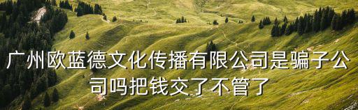 廣州歐藍德文化傳播有限公司是騙子公司嗎把錢交了不管了