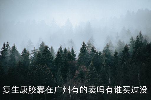 復生康膠囊在廣州有的賣嗎有誰買過沒
