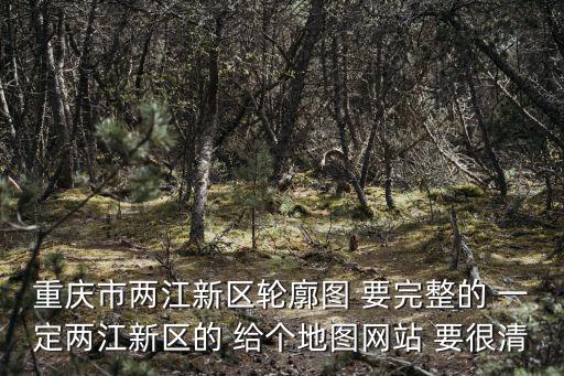 重慶市兩江新區(qū)地圖，重慶市兩江新區(qū)輪廓圖 要完整的 一定兩江新區(qū)的 給個地圖網(wǎng)站 要很清
