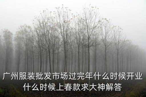 2020年廣州服裝批發(fā)市場什么時候開工，廣州服裝批發(fā)市場過完年什么時候開業(yè)什么時候上春款求大神解答