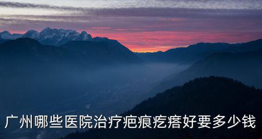 廣州哪些醫院治療疤痕疙瘩好要多少錢