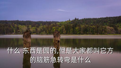 什么 東西是圓的,但是大家都叫它方的腦筋急轉彎是什么