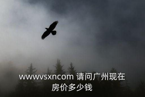 廣州城中村今年房價(jià)如何，wwwvsxncom 請(qǐng)問廣州現(xiàn)在房價(jià)多少錢