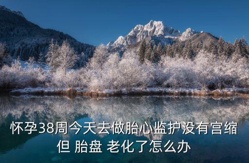 懷孕38周今天去做胎心監(jiān)護(hù)沒(méi)有宮縮但 胎盤(pán) 老化了怎么辦