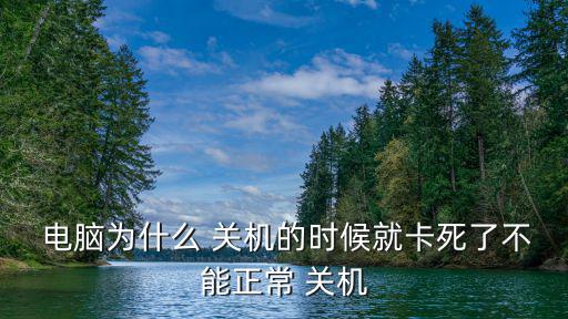  電腦為什么 關機的時候就卡死了不能正常 關機