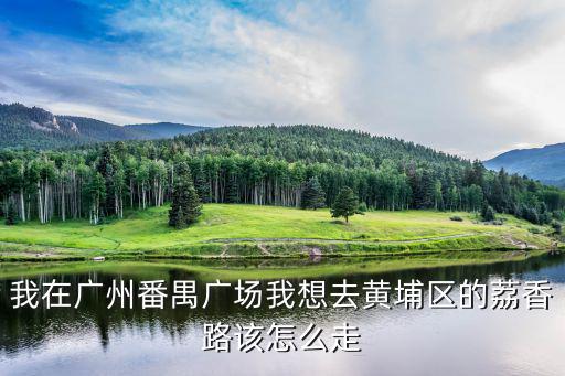 我在廣州番禺廣場我想去黃埔區的荔香路該怎么走