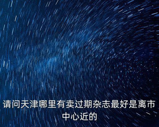 請問天津哪里有賣過期雜志最好是離市中心近的